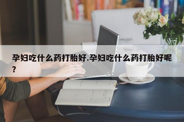 我想在网上买正品打胎药孕妇吃什么药打胎好.孕妇吃什么药打胎好呢？