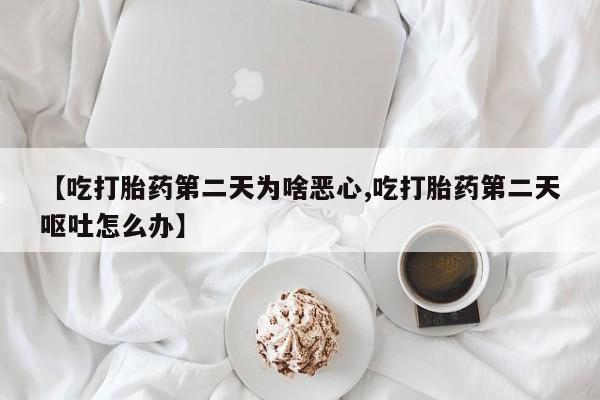 我想在网上买正品打胎药【吃打胎药第二天为啥恶心,吃打胎药第二天呕吐怎么办】