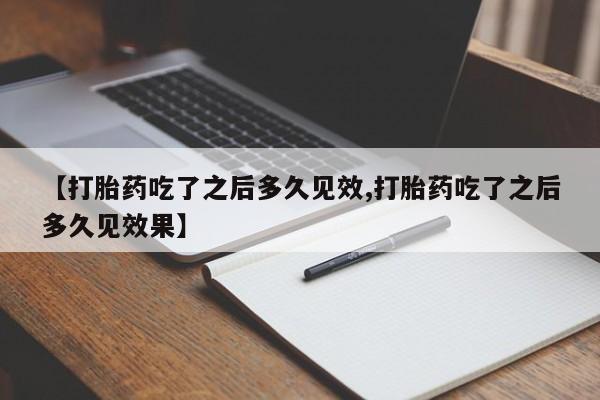 我想在网上买正品打胎药【打胎药吃了之后多久见效,打胎药吃了之后多久见效果】