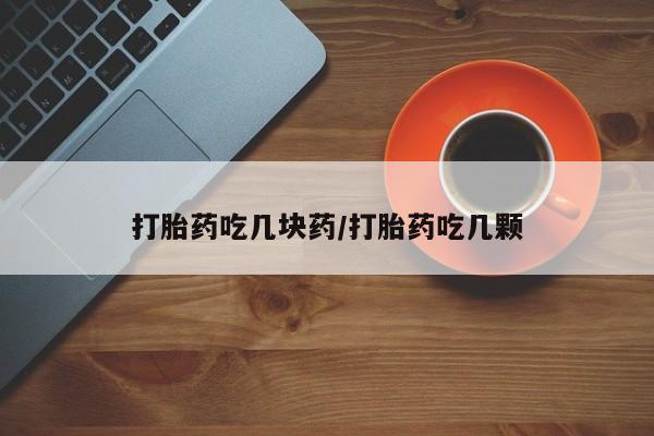 我想在网上买正品打胎药打胎药吃几块药/打胎药吃几颗