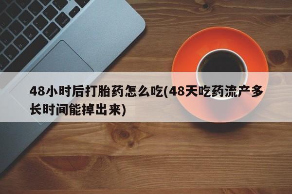我想在网上买正品打胎药48小时后打胎药怎么吃(48天吃药流产多长时间能掉出来)