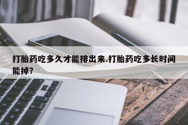 我想在网上买正品打胎药打胎药吃多久才能排出来.打胎药吃多长时间能掉？