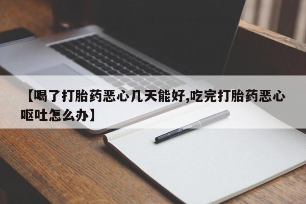 我想在网上买正品打胎药【喝了打胎药恶心几天能好,吃完打胎药恶心呕吐怎么办】
