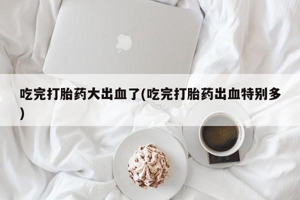我想在网上买正品打胎药吃完打胎药大出血了(吃完打胎药出血特别多)
