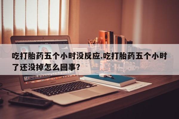 我想在网上买正品打胎药吃打胎药五个小时没反应.吃打胎药五个小时了还没掉怎么回事？