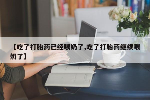 我想在网上买正品打胎药【吃了打胎药已经喂奶了,吃了打胎药继续喂奶了】