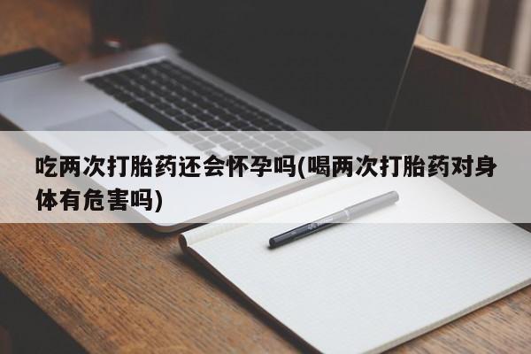 我想在网上买正品打胎药吃两次打胎药还会怀孕吗(喝两次打胎药对身体有危害吗)