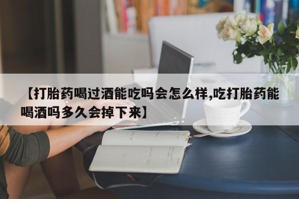 我想在网上买正品打胎药【打胎药喝过酒能吃吗会怎么样,吃打胎药能喝酒吗多久会掉下来】