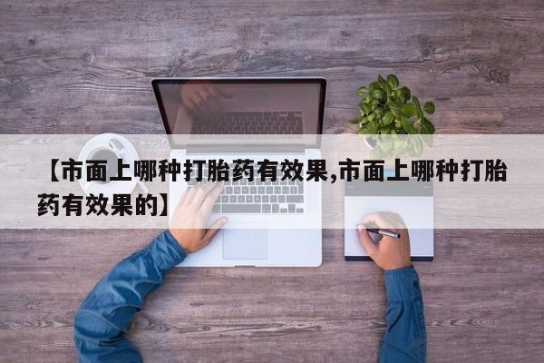 我想在网上买正品打胎药【市面上哪种打胎药有效果,市面上哪种打胎药有效果的】
