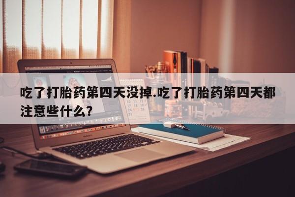 我想在网上买正品打胎药吃了打胎药第四天没掉.吃了打胎药第四天都注意些什么？