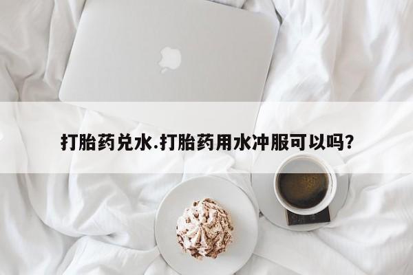 我想在网上买正品打胎药打胎药兑水.打胎药用水冲服可以吗？