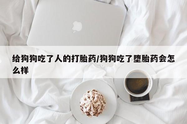 我想在网上买正品打胎药给狗狗吃了人的打胎药/狗狗吃了堕胎药会怎么样