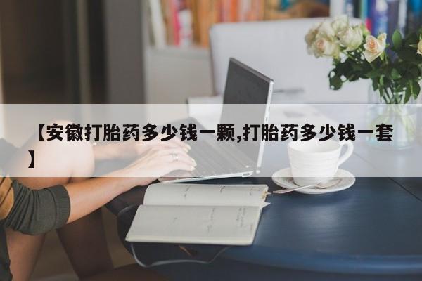 我想在网上买正品打胎药【安徽打胎药多少钱一颗,打胎药多少钱一套】
