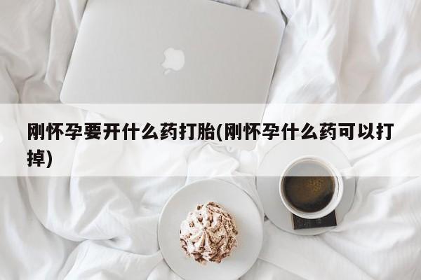 我想在网上买正品打胎药刚怀孕要开什么药打胎(刚怀孕什么药可以打掉)