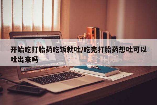 我想在网上买正品打胎药开始吃打胎药吃饭就吐/吃完打胎药想吐可以吐出来吗