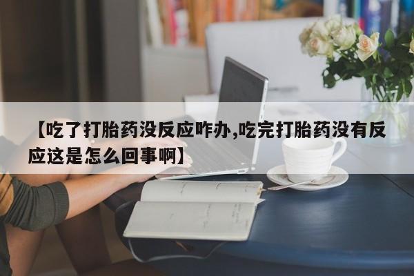 我想在网上买正品打胎药【吃了打胎药没反应咋办,吃完打胎药没有反应这是怎么回事啊】