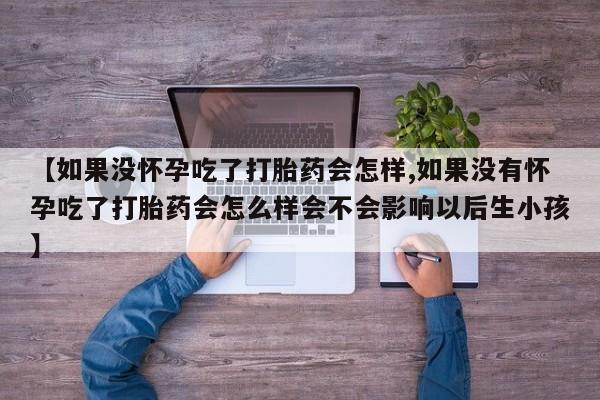 我想在网上买正品打胎药【如果没怀孕吃了打胎药会怎样,如果没有怀孕吃了打胎药会怎么样会不会影响以后生小孩】