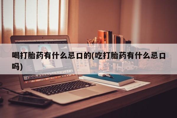 我想在网上买正品打胎药喝打胎药有什么忌口的(吃打胎药有什么忌口吗)