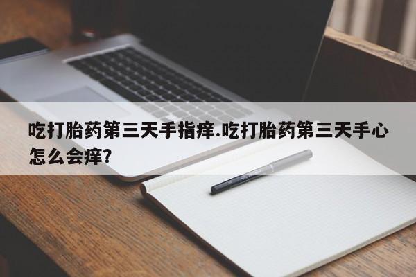 我想在网上买正品打胎药吃打胎药第三天手指痒.吃打胎药第三天手心怎么会痒？