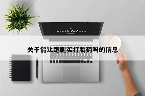 我想在网上买正品打胎药关于能让跑腿买打胎药吗的信息