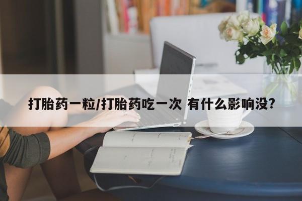 我想在网上买正品打胎药打胎药一粒/打胎药吃一次 有什么影响没?