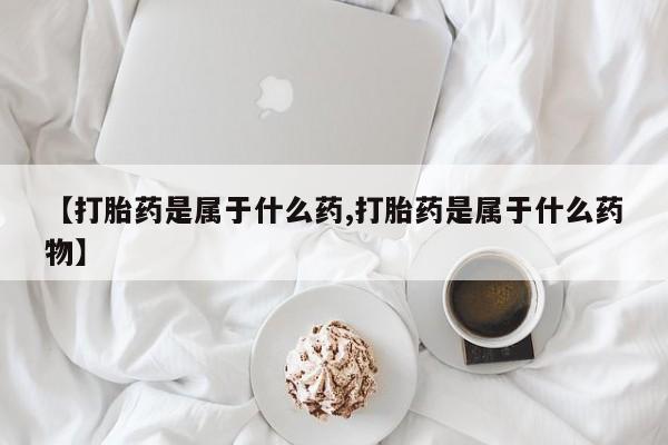 我想在网上买正品打胎药【打胎药是属于什么药,打胎药是属于什么药物】