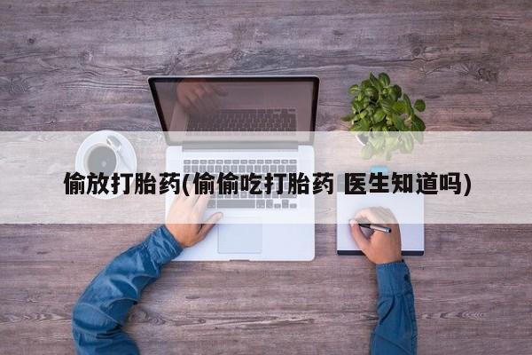 我想在网上买正品打胎药偷放打胎药(偷偷吃打胎药 医生知道吗)