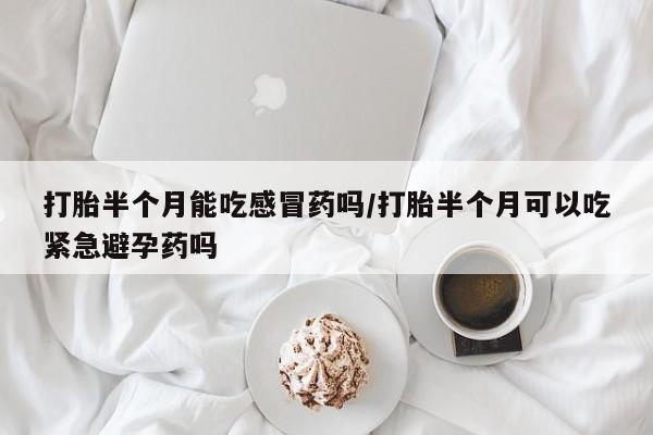我想在网上买正品打胎药打胎半个月能吃感冒药吗/打胎半个月可以吃紧急避孕药吗