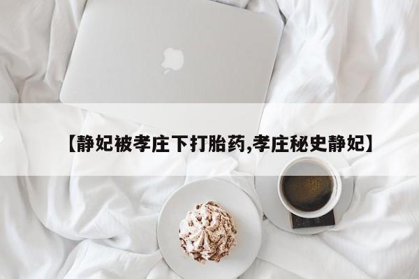 我想在网上买正品打胎药【静妃被孝庄下打胎药,孝庄秘史静妃】