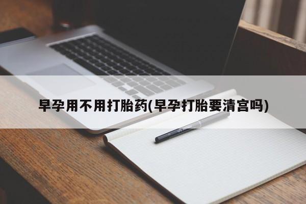 我想在网上买正品打胎药早孕用不用打胎药(早孕打胎要清宫吗)