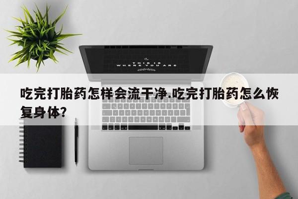 我想在网上买正品打胎药吃完打胎药怎样会流干净.吃完打胎药怎么恢复身体？