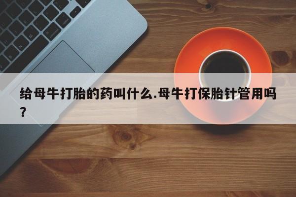 我想在网上买正品打胎药给母牛打胎的药叫什么.母牛打保胎针管用吗？
