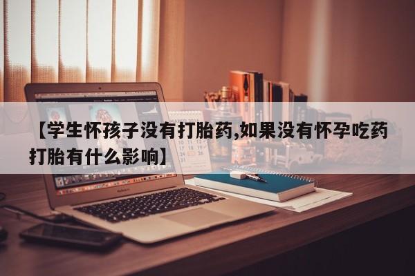 我想在网上买正品打胎药【学生怀孩子没有打胎药,如果没有怀孕吃药打胎有什么影响】