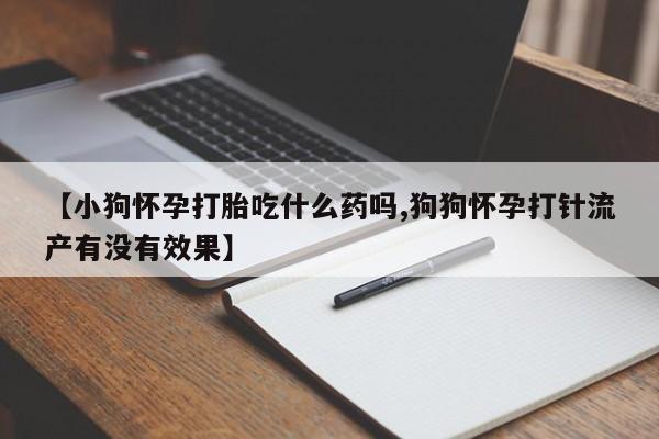 我想在网上买正品打胎药【小狗怀孕打胎吃什么药吗,狗狗怀孕打针流产有没有效果】