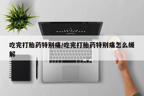 我想在网上买正品打胎药吃完打胎药特别痛/吃完打胎药特别痛怎么缓解