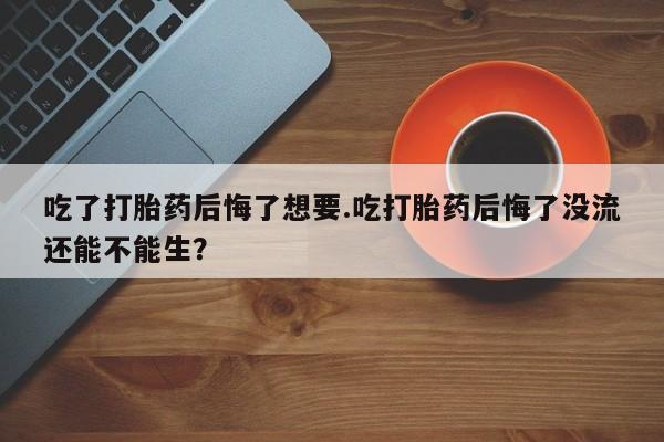 我想在网上买正品打胎药吃了打胎药后悔了想要.吃打胎药后悔了没流还能不能生？