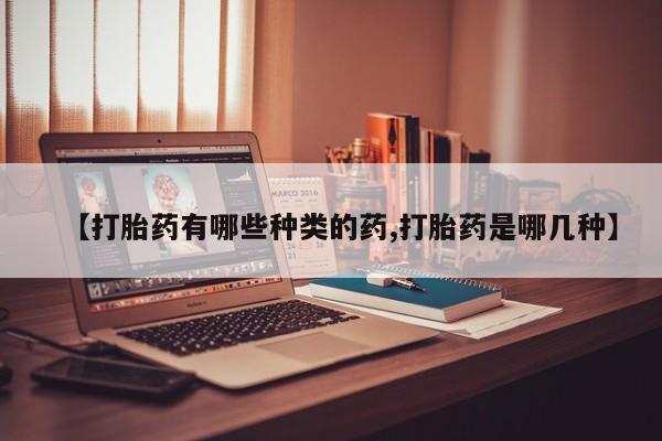 我想在网上买正品打胎药【打胎药有哪些种类的药,打胎药是哪几种】
