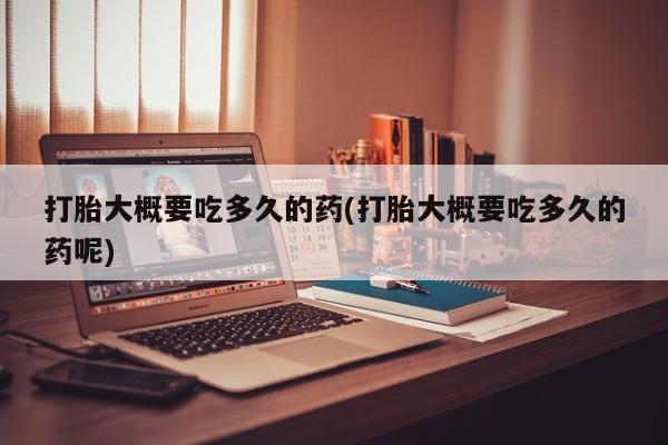我想在网上买正品打胎药打胎大概要吃多久的药(打胎大概要吃多久的药呢)