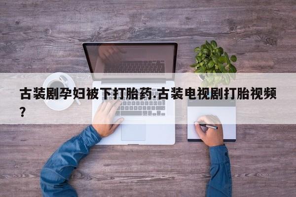 我想在网上买正品打胎药古装剧孕妇被下打胎药.古装电视剧打胎视频？