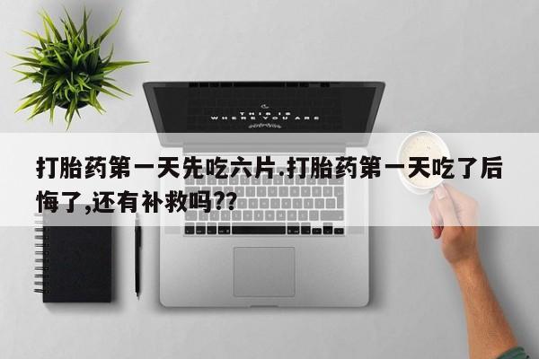 我想在网上买正品打胎药打胎药第一天先吃六片.打胎药第一天吃了后悔了,还有补救吗?？