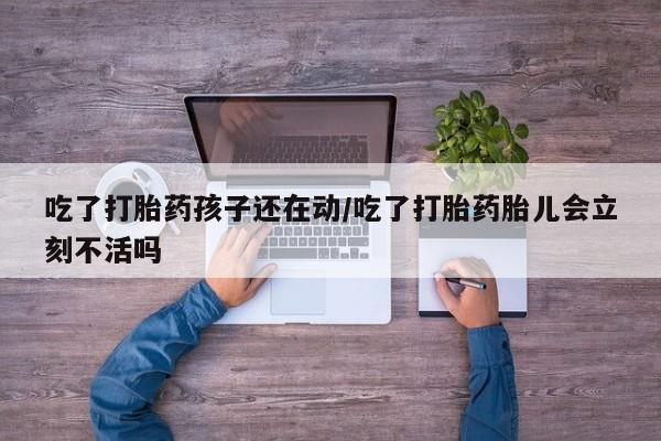 我想在网上买正品打胎药吃了打胎药孩子还在动/吃了打胎药胎儿会立刻不活吗