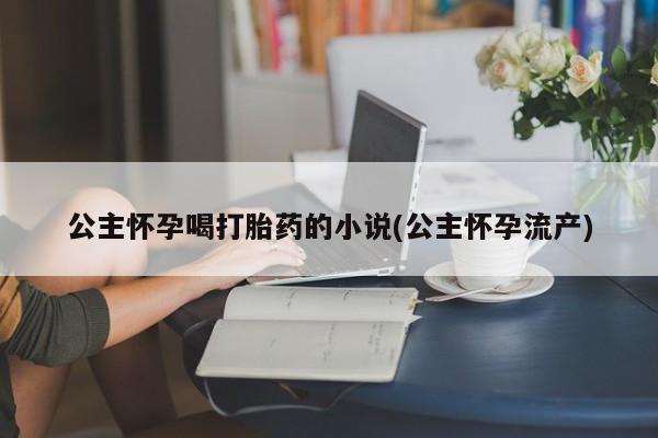 我想在网上买正品打胎药公主怀孕喝打胎药的小说(公主怀孕流产)