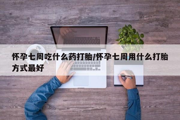 我想在网上买正品打胎药怀孕七周吃什么药打胎/怀孕七周用什么打胎方式最好