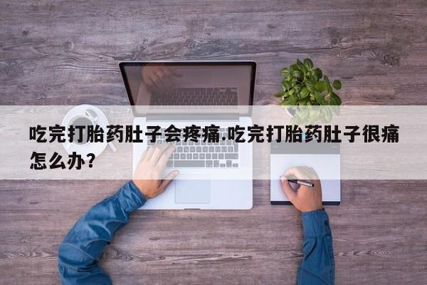 我想在网上买正品打胎药吃完打胎药肚子会疼痛.吃完打胎药肚子很痛怎么办？