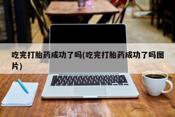 我想在网上买正品打胎药吃完打胎药成功了吗(吃完打胎药成功了吗图片)