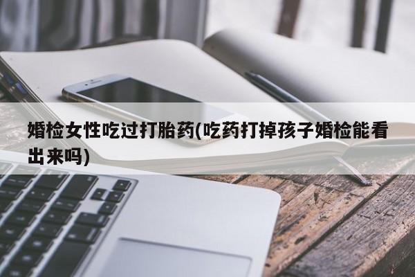 我想在网上买正品打胎药婚检女性吃过打胎药(吃药打掉孩子婚检能看出来吗)
