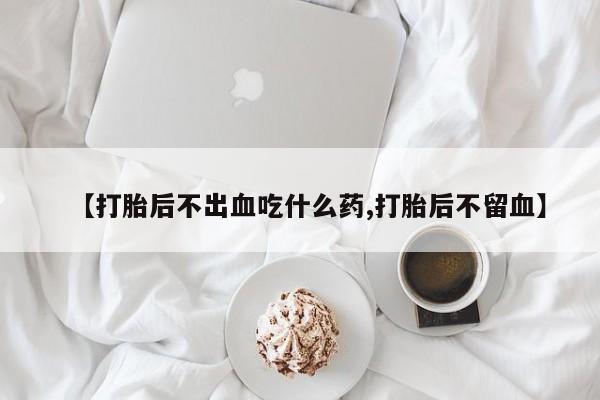 我想在网上买正品打胎药【打胎后不出血吃什么药,打胎后不留血】
