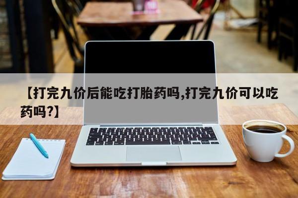 我想在网上买正品打胎药【打完九价后能吃打胎药吗,打完九价可以吃药吗?】