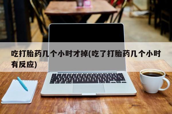 我想在网上买正品打胎药吃打胎药几个小时才掉(吃了打胎药几个小时有反应)
