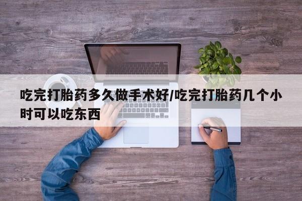 我想在网上买正品打胎药吃完打胎药多久做手术好/吃完打胎药几个小时可以吃东西